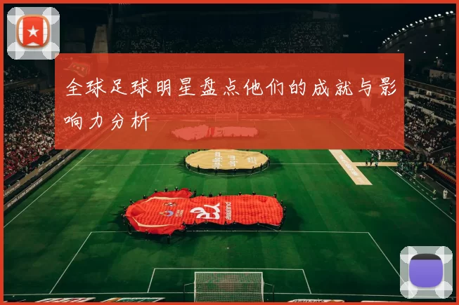 全球足球明星盘点他们的成就与影响力分析
