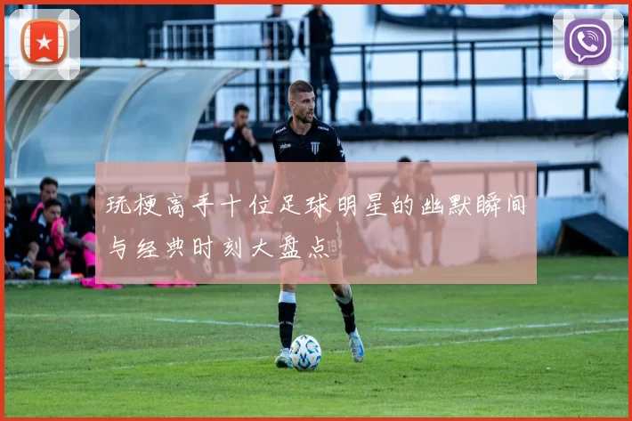玩梗高手十位足球明星的幽默瞬间与经典时刻大盘点