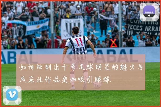 如何绘制出十号足球明星的魅力与风采让作品更加吸引眼球