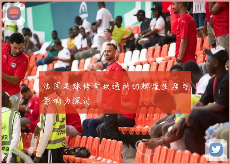 法国足球传奇坎通纳的辉煌生涯与影响力探讨