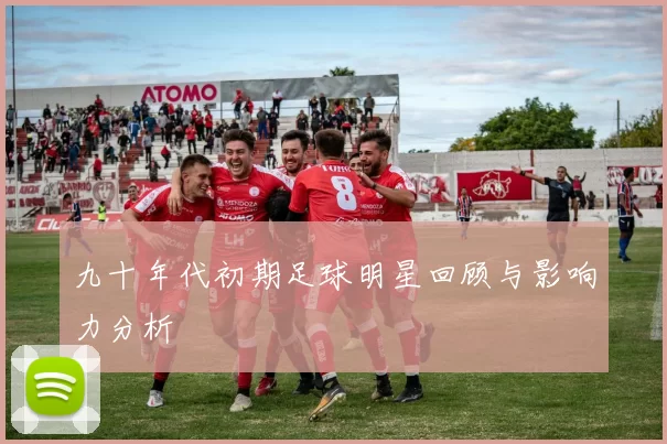九十年代初期足球明星回顾与影响力分析