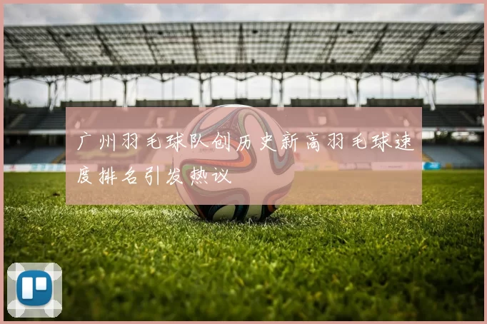 广州羽毛球队创历史新高羽毛球速度排名引发热议