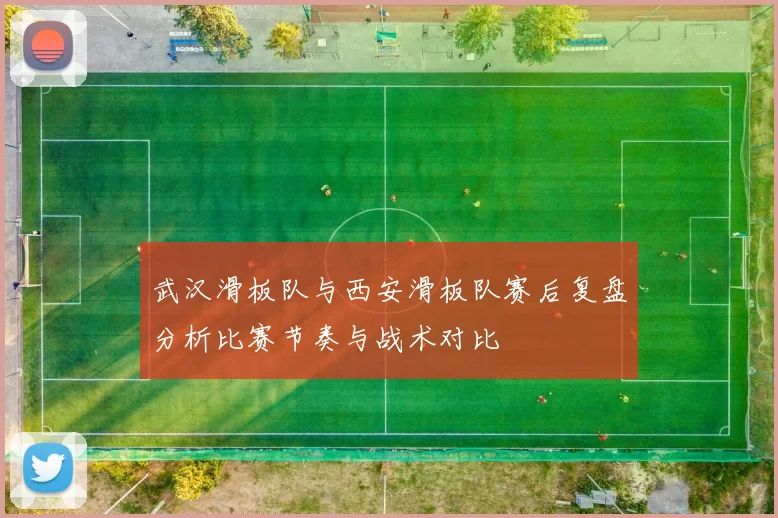 武汉滑板队与西安滑板队赛后复盘分析比赛节奏与战术对比