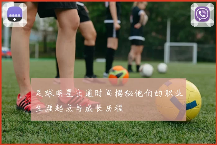足球明星出道时间揭秘他们的职业生涯起点与成长历程