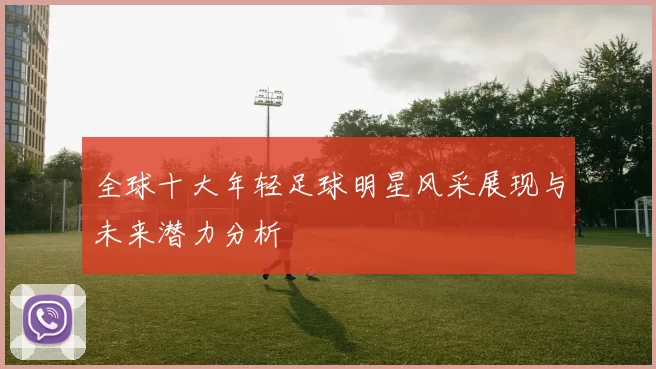 全球十大年轻足球明星风采展现与未来潜力分析