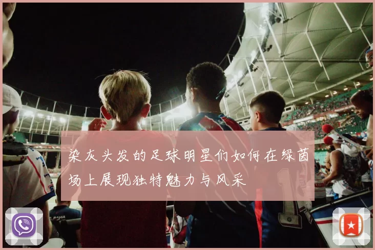 染灰头发的足球明星们如何在绿茵场上展现独特魅力与风采
