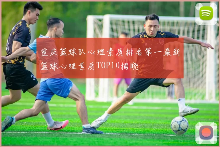 重庆篮球队心理素质排名第一最新篮球心理素质TOP10揭晓