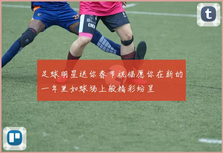 足球明星送你春节祝福愿你在新的一年里如球场上般精彩纷呈
