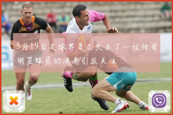 5月19日足球界是否失去了一位传奇明星球员的消息引发关注