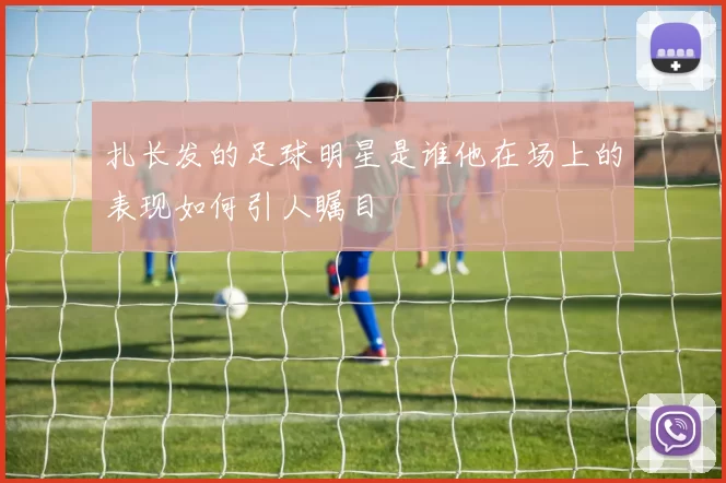 扎长发的足球明星是谁他在场上的表现如何引人瞩目