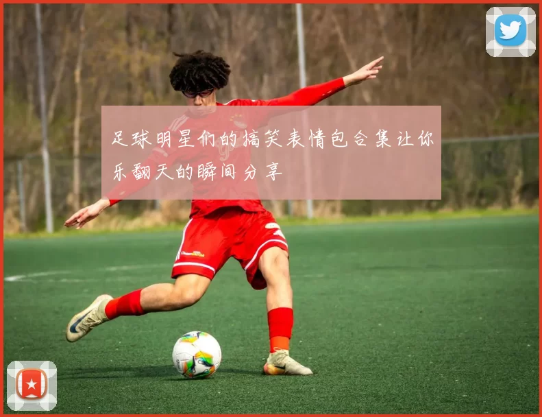 足球明星们的搞笑表情包合集让你乐翻天的瞬间分享