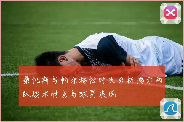 桑托斯与帕尔梅拉对决分析揭示两队战术特点与球员表现