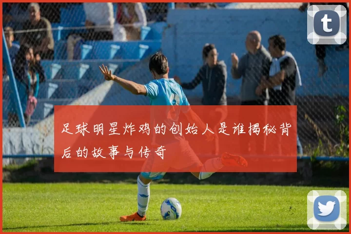 足球明星炸鸡的创始人是谁揭秘背后的故事与传奇