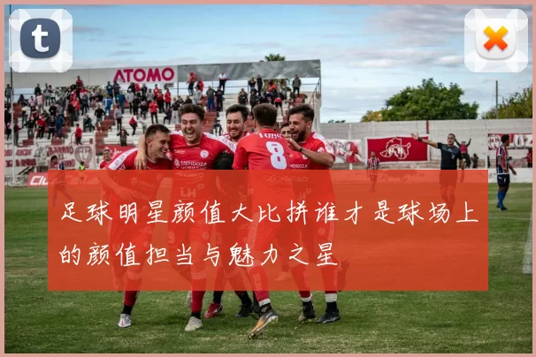 足球明星颜值大比拼谁才是球场上的颜值担当与魅力之星