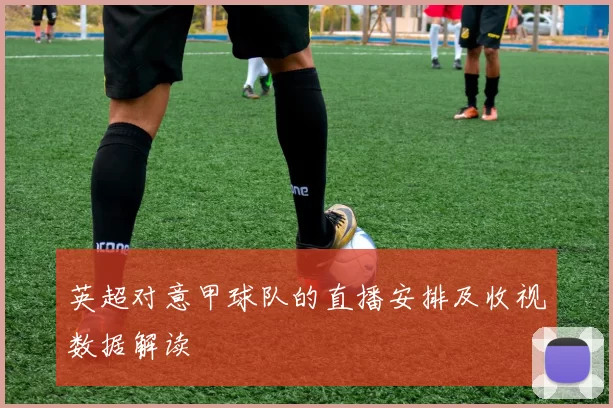 英超对意甲球队的直播安排及收视数据解读
