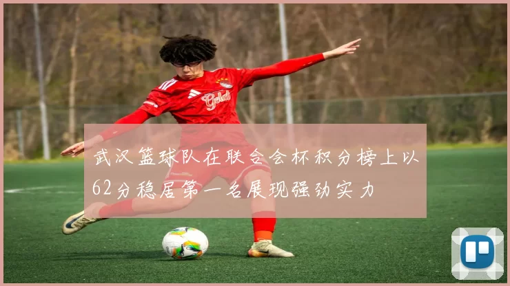 武汉篮球队在联合会杯积分榜上以62分稳居第一名展现强劲实力
