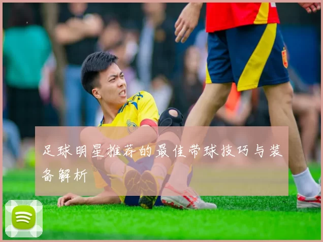 足球明星推荐的最佳带球技巧与装备解析