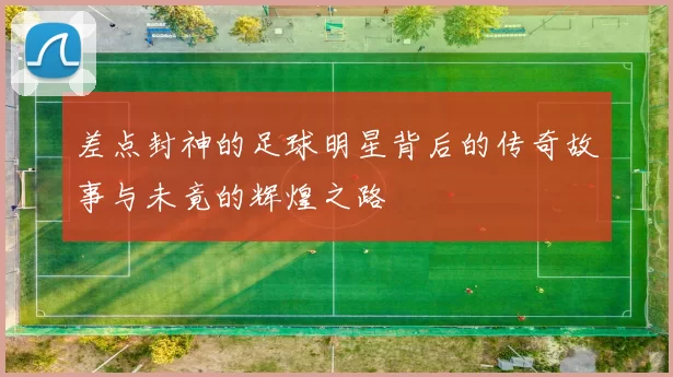 差点封神的足球明星背后的传奇故事与未竟的辉煌之路