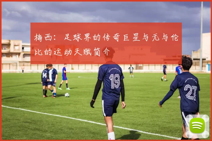 梅西：足球界的传奇巨星与无与伦比的运动天赋简介