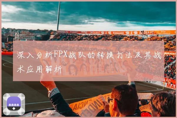 深入分析FPX战队的转换打法及其战术应用解析