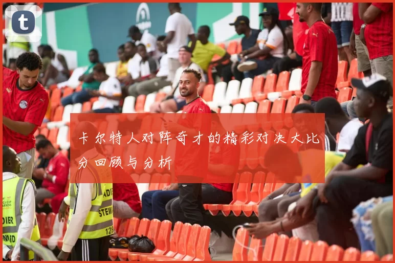 卡尔特人对阵奇才的精彩对决大比分回顾与分析