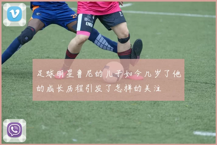 足球明星鲁尼的儿子如今几岁了他的成长历程引发了怎样的关注