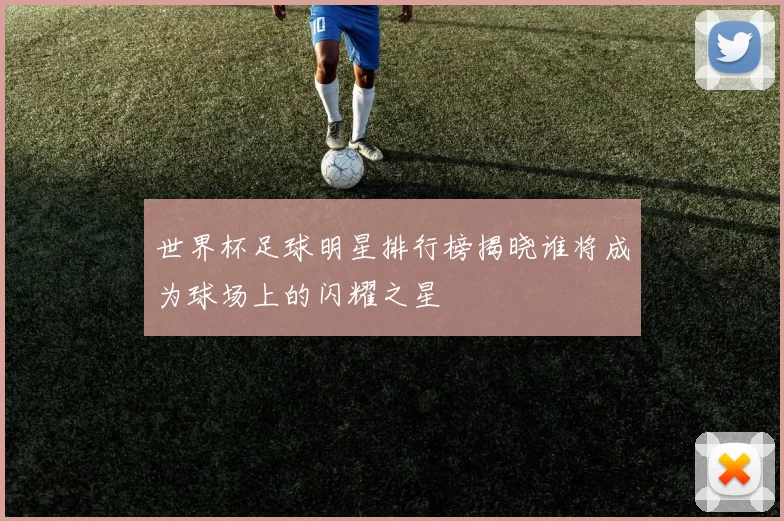 世界杯足球明星排行榜揭晓谁将成为球场上的闪耀之星