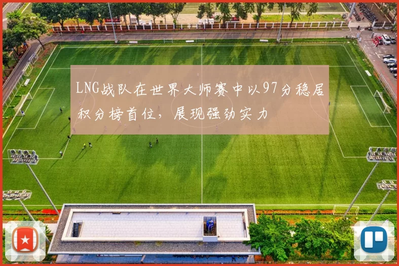 LNG战队在世界大师赛中以97分稳居积分榜首位，展现强劲实力