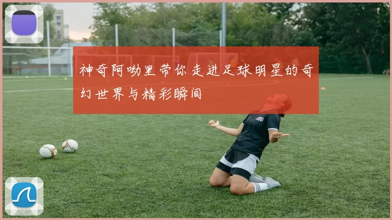 神奇阿呦里带你走进足球明星的奇幻世界与精彩瞬间