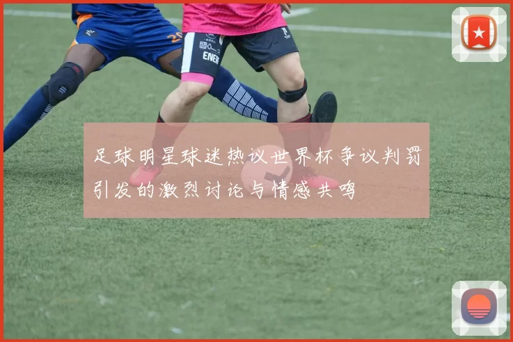 足球明星球迷热议世界杯争议判罚引发的激烈讨论与情感共鸣