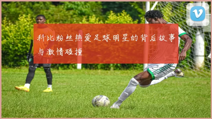 科比粉丝热爱足球明星的背后故事与激情碰撞