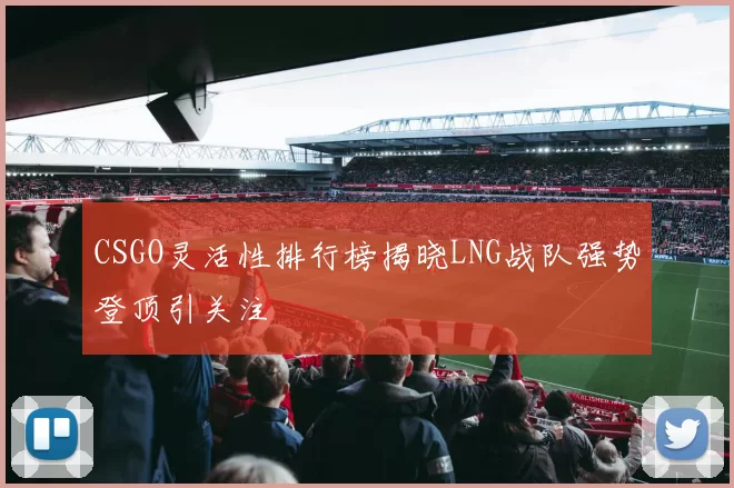 CSGO灵活性排行榜揭晓LNG战队强势登顶引关注