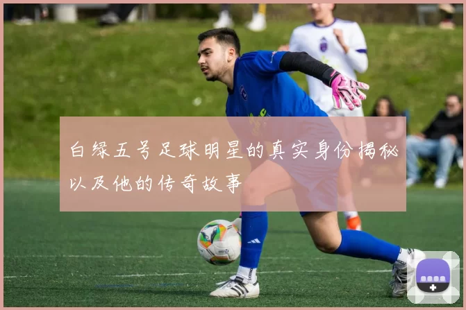 白绿五号足球明星的真实身份揭秘以及他的传奇故事
