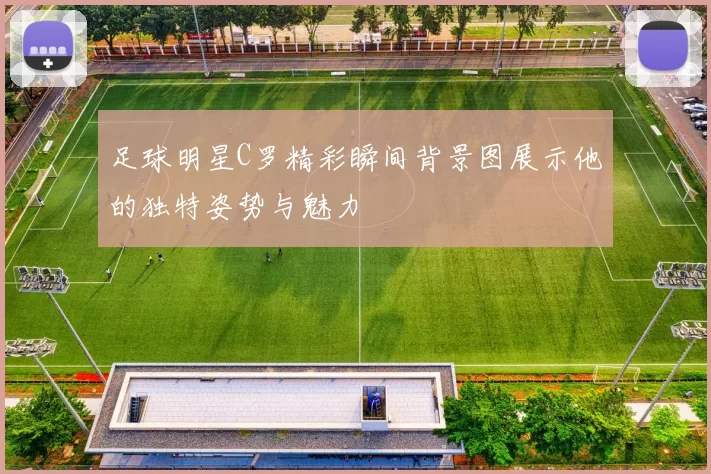 足球明星C罗精彩瞬间背景图展示他的独特姿势与魅力