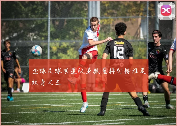 全球足球明星纹身数量排行榜谁是纹身之王