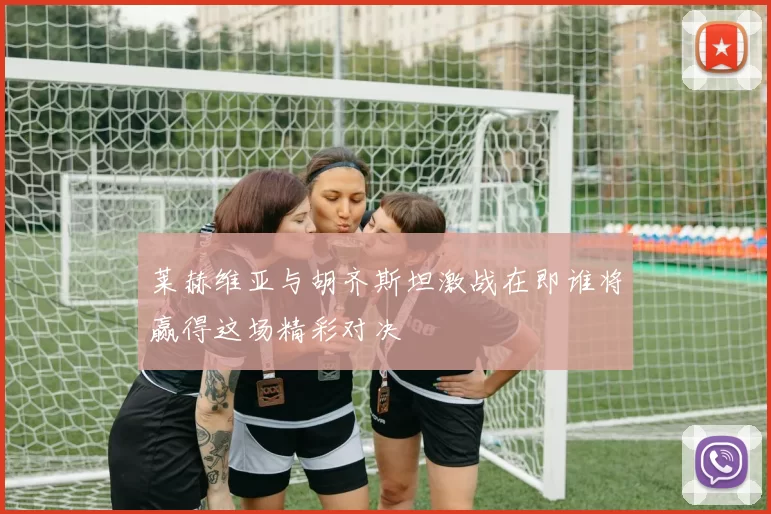 莱赫维亚与胡齐斯坦激战在即谁将赢得这场精彩对决