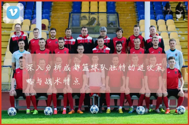 深入分析成都篮球队独特的进攻策略与战术特点