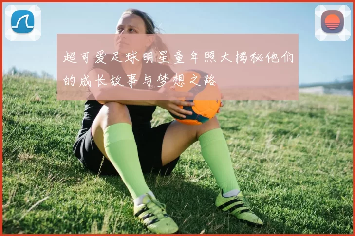 超可爱足球明星童年照大揭秘他们的成长故事与梦想之路