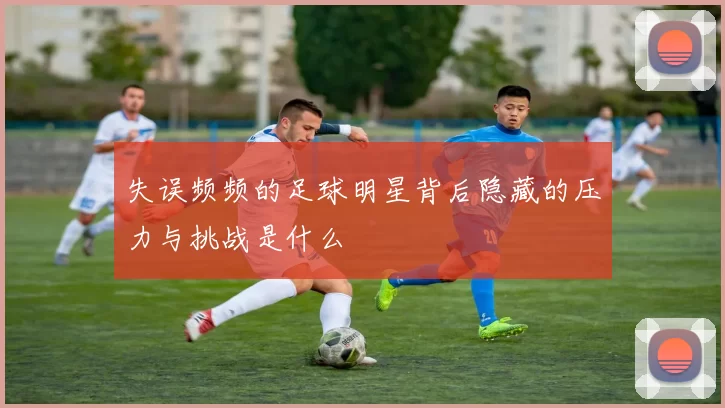 失误频频的足球明星背后隐藏的压力与挑战是什么