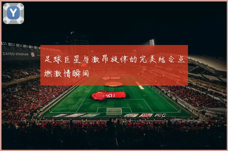 足球巨星与激昂旋律的完美结合点燃激情瞬间