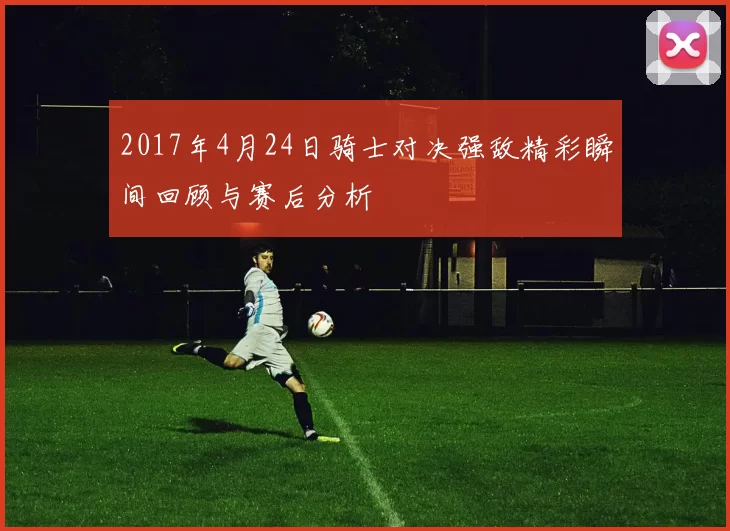 2017年4月24日骑士对决强敌精彩瞬间回顾与赛后分析