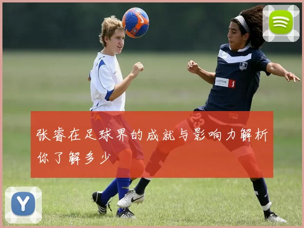 张睿在足球界的成就与影响力解析你了解多少