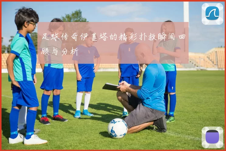 足球传奇伊基塔的精彩扑救瞬间回顾与分析