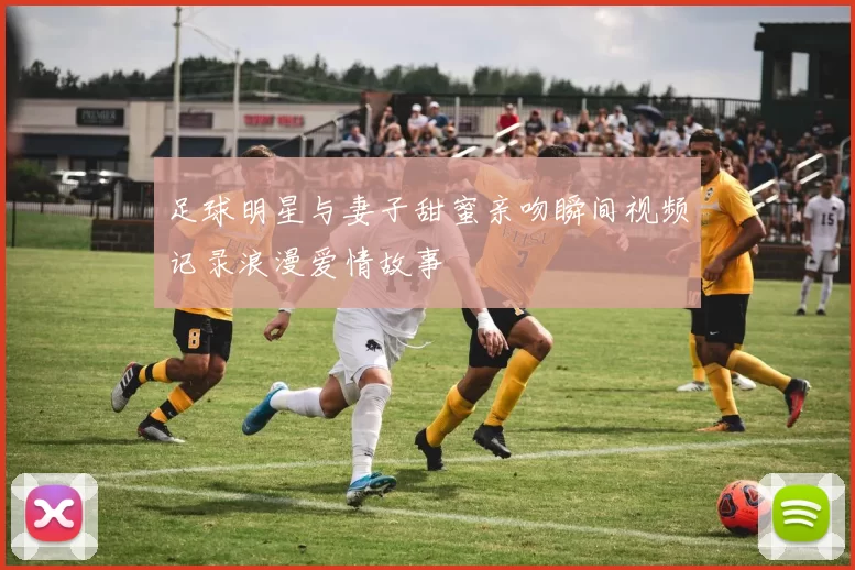 足球明星与妻子甜蜜亲吻瞬间视频记录浪漫爱情故事