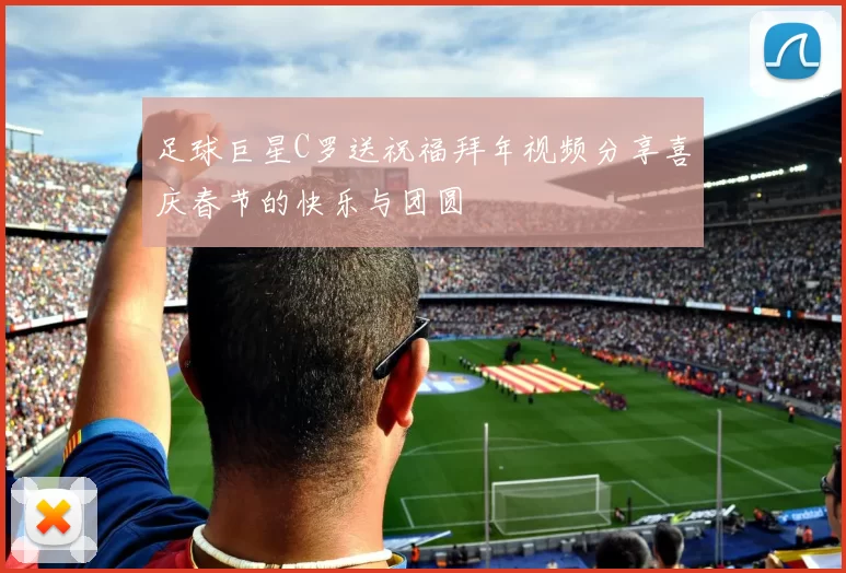 足球巨星C罗送祝福拜年视频分享喜庆春节的快乐与团圆