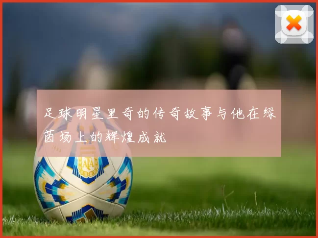 足球明星里奇的传奇故事与他在绿茵场上的辉煌成就