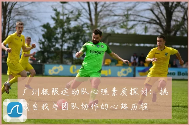 广州极限运动队心理素质探讨：挑战自我与团队协作的心路历程