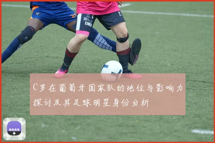 C罗在葡萄牙国家队的地位与影响力探讨及其足球明星身份分析