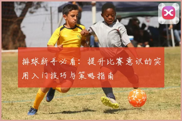 排球新手必看：提升比赛意识的实用入门技巧与策略指南