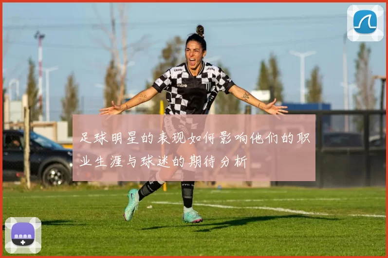 足球明星的表现如何影响他们的职业生涯与球迷的期待分析